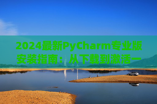 2024最新PyCharm专业版安装指南：从下载到激活一步到位